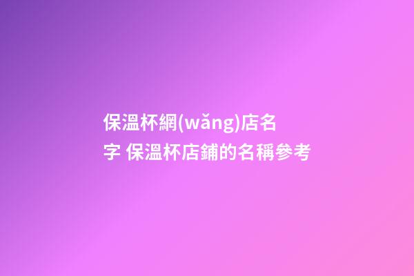 保溫杯網(wǎng)店名字 保溫杯店鋪的名稱參考-第1張-店鋪起名-玄機派